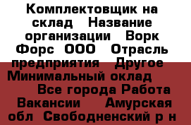 Комплектовщик на склад › Название организации ­ Ворк Форс, ООО › Отрасль предприятия ­ Другое › Минимальный оклад ­ 30 000 - Все города Работа » Вакансии   . Амурская обл.,Свободненский р-н